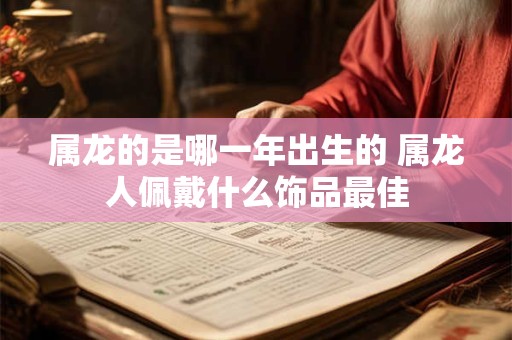 属龙的是哪一年出生的 属龙人佩戴什么饰品最佳