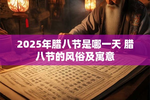 2025年腊八节是哪一天 腊八节的风俗及寓意