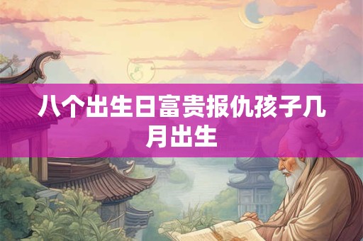 八个出生日富贵报仇孩子几月出生
