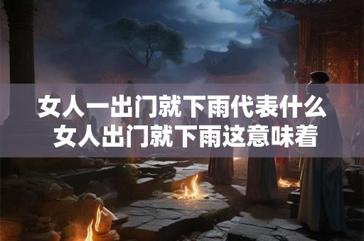 女人一出门就下雨代表什么 女人出门就下雨这意味着什么
