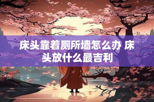 床头靠着厕所墙怎么办 床头放什么最吉利