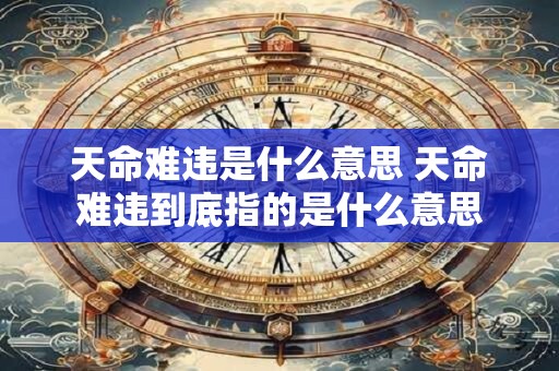 天命难违是什么意思 天命难违到底指的是什么意思
