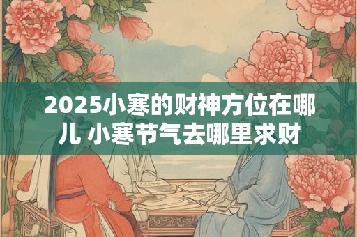 2025小寒的财神方位在哪儿 小寒节气去哪里求财