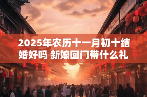 2025年农历十一月初十结婚好吗 新娘回门带什么礼品