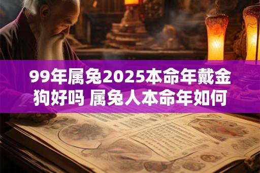 99年属兔2025本命年戴金狗好吗 属兔人本命年如何催旺运势