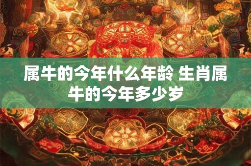 属牛的今年什么年龄 生肖属牛的今年多少岁