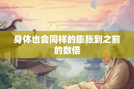 身体也会同样的膨胀到之前的数倍