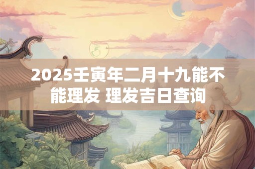 2025壬寅年二月十九能不能理发 理发吉日查询