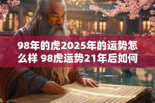 98年的虎2025年的运势怎么样 98虎运势21年后如何