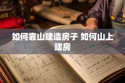如何靠山建造房子 如何山上建房