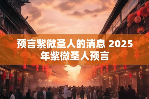 预言紫微圣人的消息 2025年紫微圣人预言