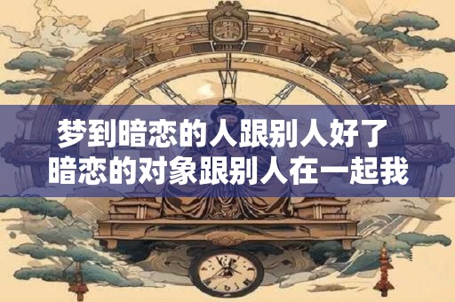梦到暗恋的人跟别人好了 暗恋的对象跟别人在一起我该怎么办