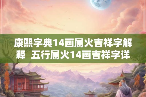 康熙字典14画属火吉祥字解释 五行属火14画吉祥字详解 康熙字典14画属火吉祥字解释 五行属火14画吉祥字详解