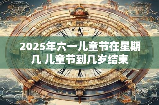 2025年六一儿童节在星期几 儿童节到几岁结束