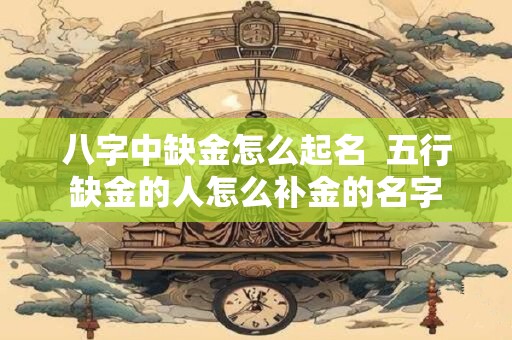 八字中缺金怎么起名  五行缺金的人怎么补金的名字 八字中缺金怎么起名  五行缺金的人怎么补金的名字