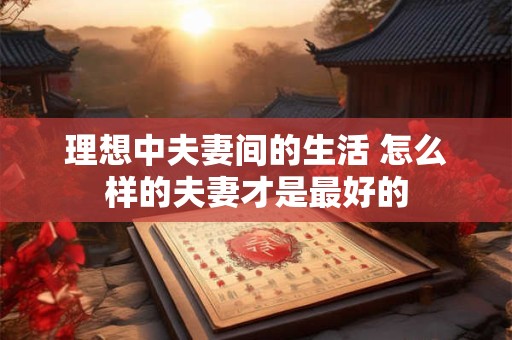 理想中夫妻间的生活 怎么样的夫妻才是最好的