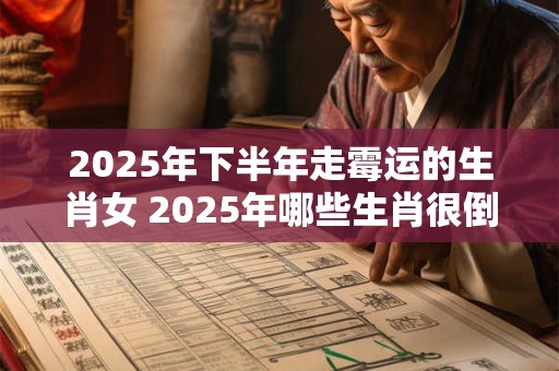 2025年下半年走霉运的生肖女 2025年哪些生肖很倒霉