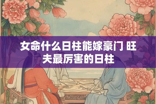 女命什么日柱能嫁豪门 旺夫最厉害的日柱