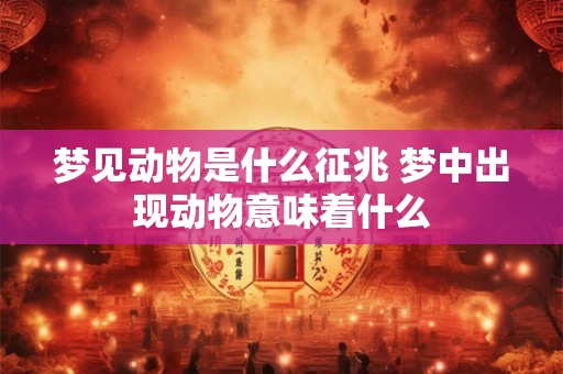 梦见动物是什么征兆 梦中出现动物意味着什么