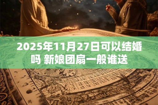 2025年11月27日可以结婚吗 新娘团扇一般谁送