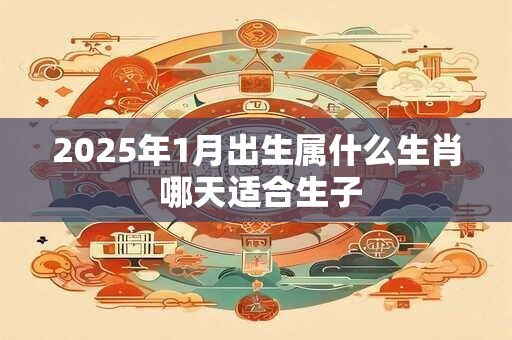 2025年1月出生属什么生肖 哪天适合生子