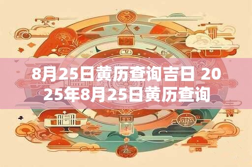 8月25日黄历查询吉日 2025年8月25日黄历查询