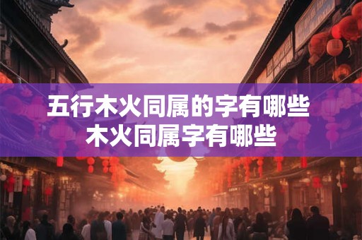 五行木火同属的字有哪些 木火同属字有哪些