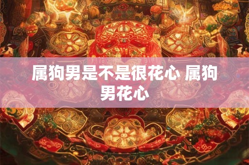 属狗男是不是很花心 属狗男花心