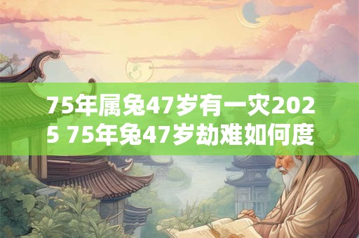 75年属兔47岁有一灾2025 75年兔47岁劫难如何度过 75年属兔47岁有一灾2025 75年兔47岁劫难如何度过