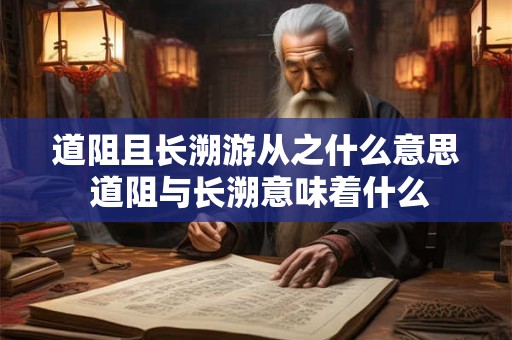 道阻且长溯游从之什么意思 道阻与长溯意味着什么