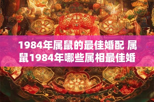 1984年属鼠的最佳婚配 属鼠1984年哪些属相最佳婚配