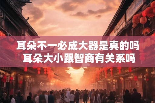 耳朵不一必成大器是真的吗 耳朵大小跟智商有关系吗