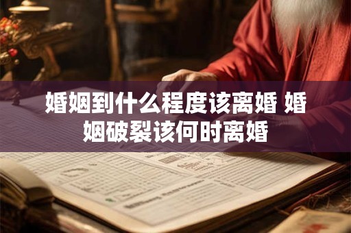 婚姻到什么程度该离婚 婚姻破裂该何时离婚