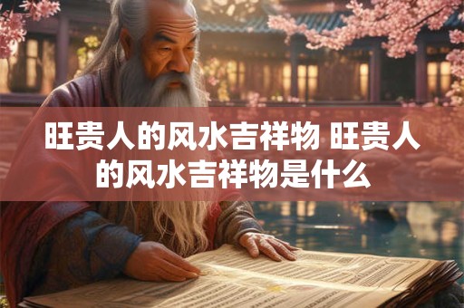 旺贵人的风水吉祥物 旺贵人的风水吉祥物是什么