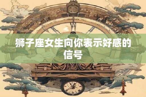 狮子座女生向你表示好感的信号