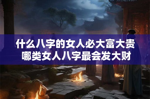 什么八字的女人必大富大贵 哪类女人八字最会发大财