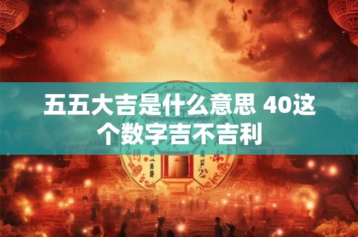 五五大吉是什么意思 40这个数字吉不吉利
