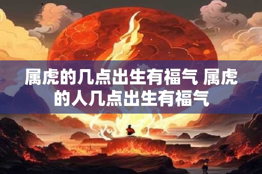 属虎的几点出生有福气 属虎的人几点出生有福气