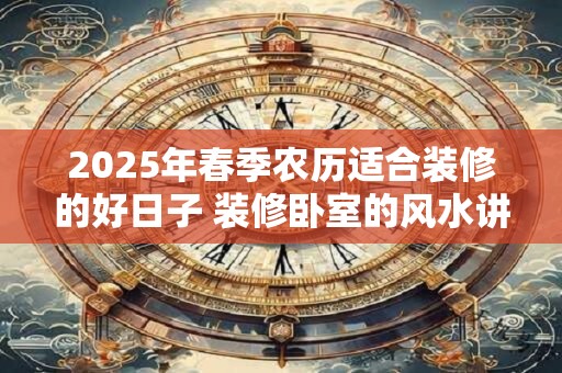 2025年春季农历适合装修的好日子 装修卧室的风水讲究