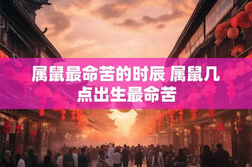 属鼠最命苦的时辰 属鼠几点出生最命苦