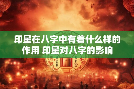 印星在八字中有着什么样的作用 印星对八字的影响