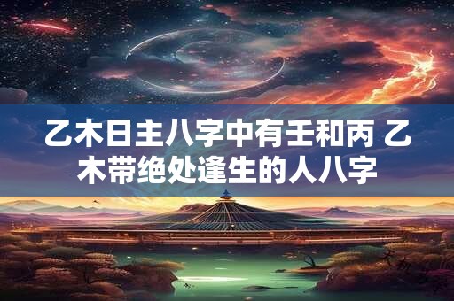 详细阅读:乙木日主八字中有壬和丙 乙木带绝处逢生的人八字 乙木日主八字中有壬和丙 乙木带绝处逢生的人八字