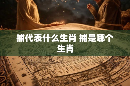 捕代表什么生肖 捕是哪个生肖