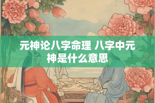元神论八字命理 八字中元神是什么意思