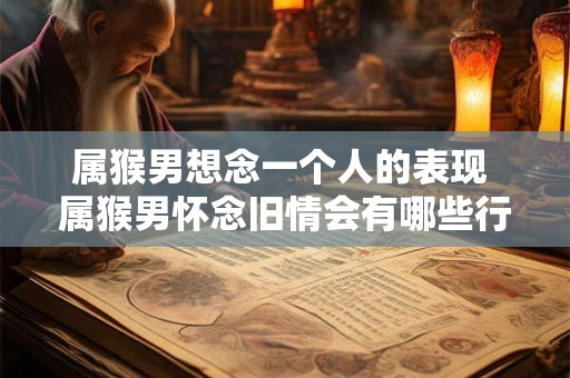 属猴男想念一个人的表现 属猴男怀念旧情会有哪些行为表现