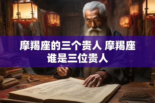 摩羯座的三个贵人 摩羯座谁是三位贵人