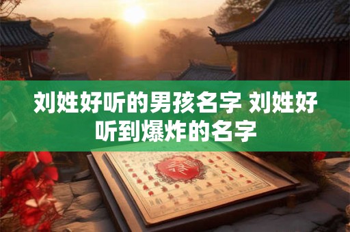 刘姓好听的男孩名字 刘姓好听到爆炸的名字