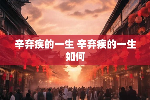 辛弃疾的一生 辛弃疾的一生如何