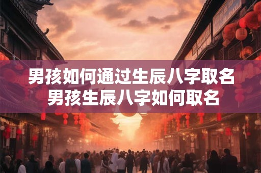 男孩如何通过生辰八字取名 男孩生辰八字如何取名