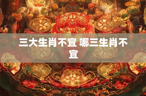 三大生肖不宜 哪三生肖不宜